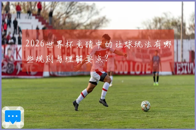 2026世界杯竞猜中的让球玩法有哪些规则与理解要点？