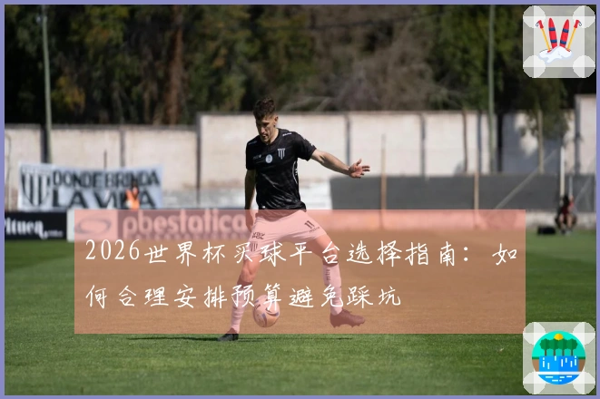 2026世界杯买球平台选择指南：如何合理安排预算避免踩坑