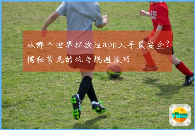 从哪个世界杯投注app入手最安全？揭秘常见的坑与规避技巧