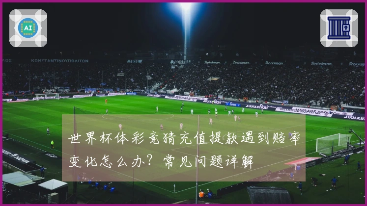 世界杯体彩竞猜充值提款遇到赔率变化怎么办？常见问题详解