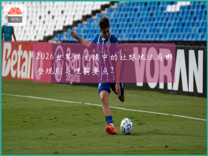 2026世界杯竞猜中的让球玩法有哪些规则与理解要点？
