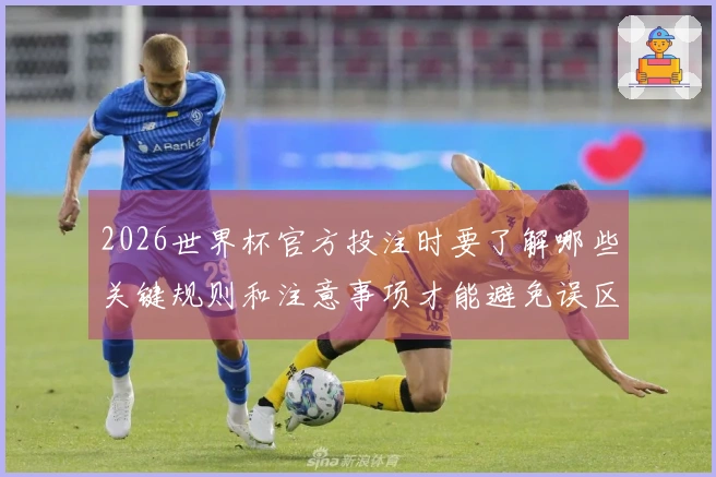 2026世界杯官方投注时要了解哪些关键规则和注意事项才能避免误区