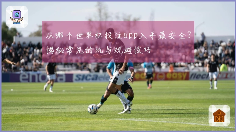 从哪个世界杯投注app入手最安全？揭秘常见的坑与规避技巧