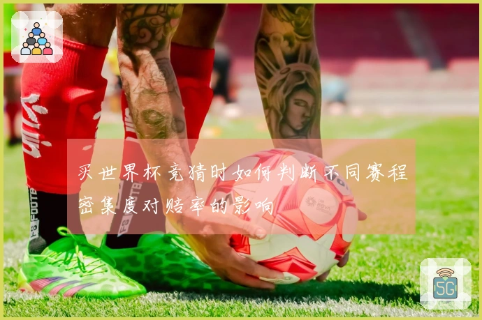 买世界杯竞猜时如何判断不同赛程密集度对赔率的影响