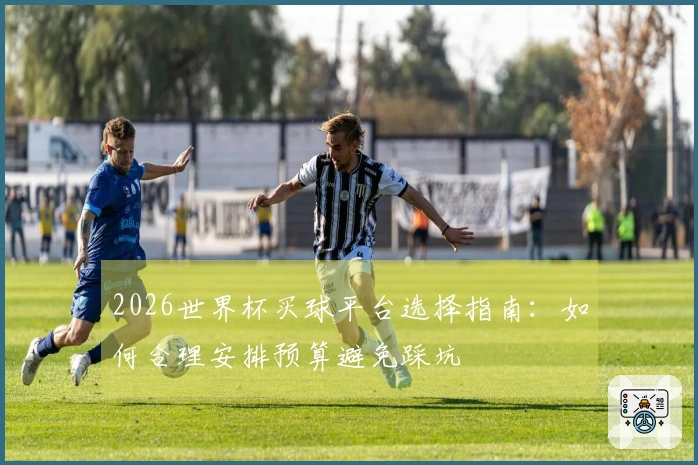2026世界杯买球平台选择指南：如何合理安排预算避免踩坑