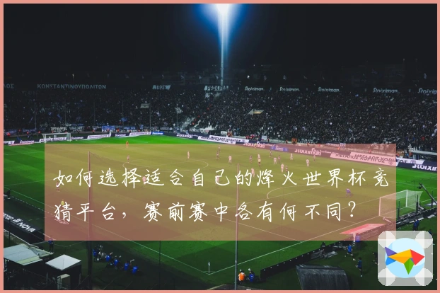 如何选择适合自己的烽火世界杯竞猜平台，赛前赛中各有何不同？